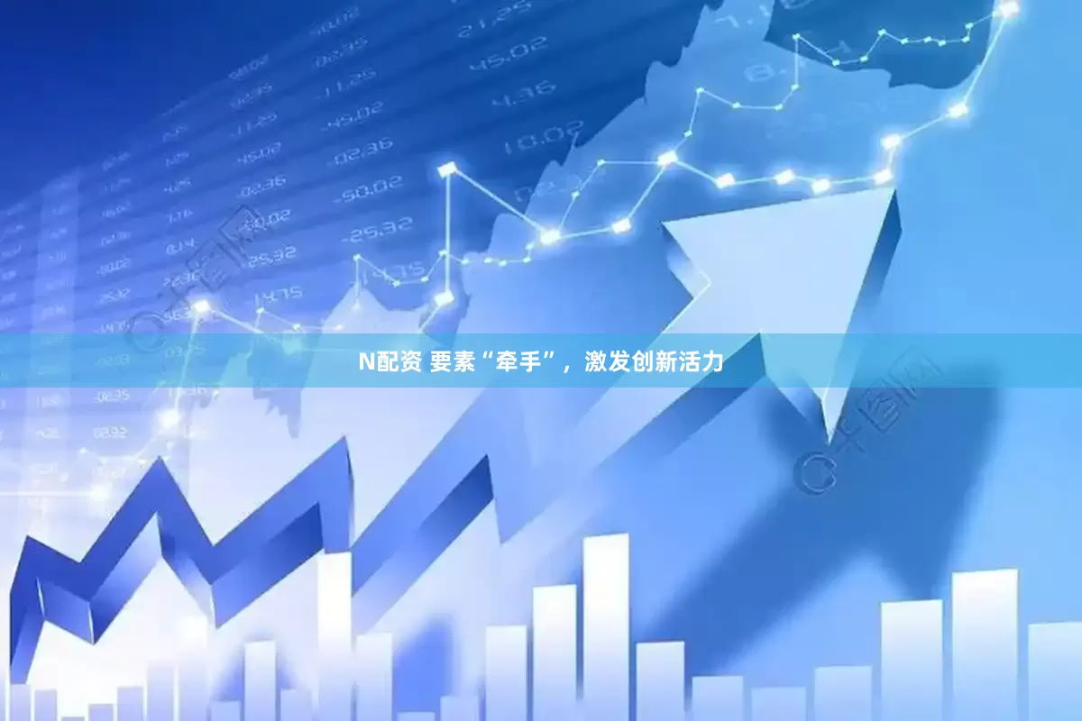 N配资 要素“牵手”，激发创新活力
