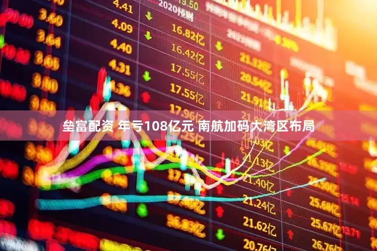 垒富配资 年亏108亿元 南航加码大湾区布局