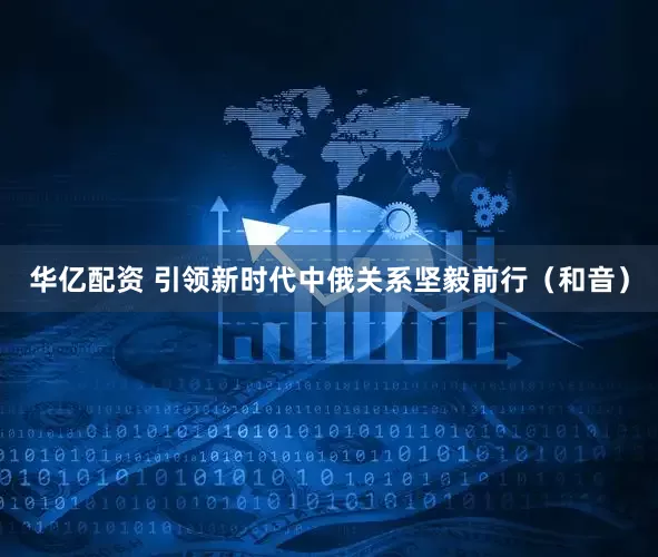 华亿配资 引领新时代中俄关系坚毅前行（和音）