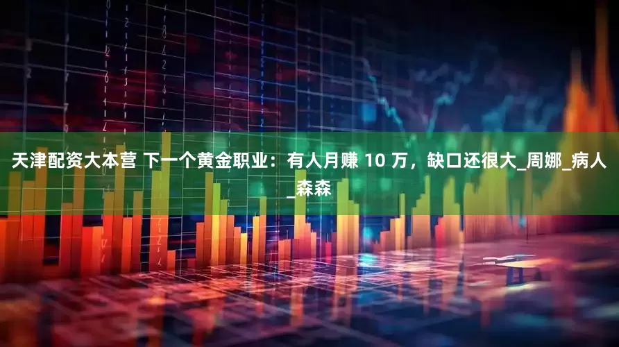 天津配资大本营 下一个黄金职业：有人月赚 10 万，缺口还很大_周娜_病人_森森