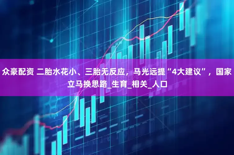 众豪配资 二胎水花小、三胎无反应，马光远提“4大建议”，国家立马换思路_生育_相关_人口