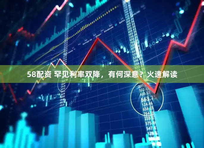 58配资 罕见利率双降，有何深意？火速解读