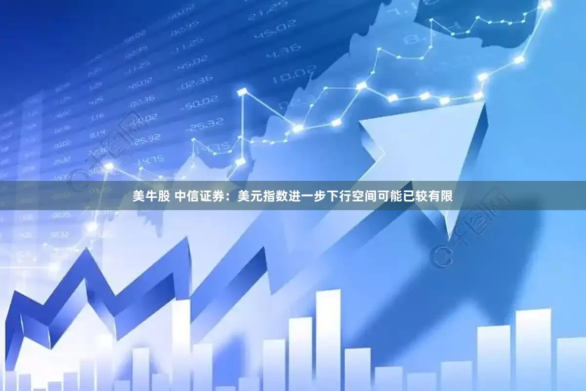 美牛股 中信证券：美元指数进一步下行空间可能已较有限