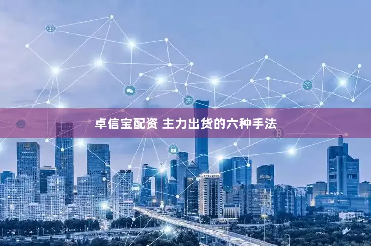 卓信宝配资 主力出货的六种手法