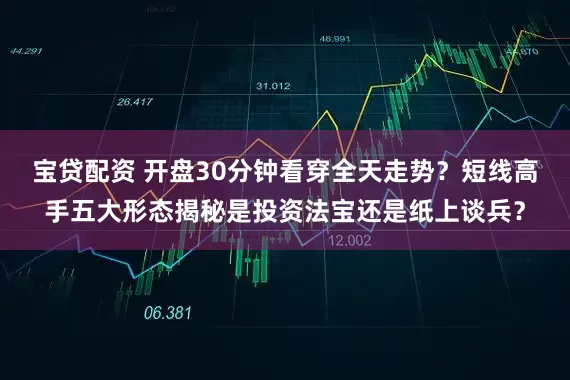 宝贷配资 开盘30分钟看穿全天走势？短线高手五大形态揭秘是投资法宝还是纸上谈兵？