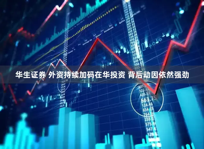华生证券 外资持续加码在华投资 背后动因依然强劲