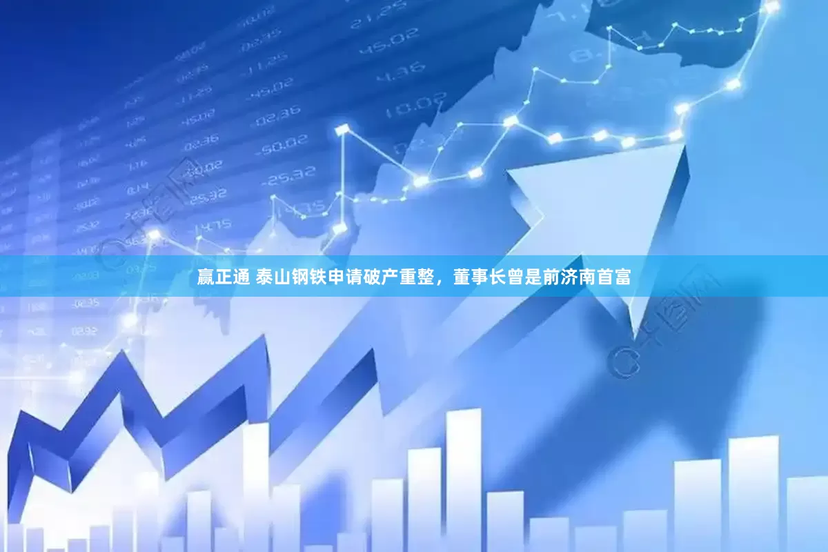 赢正通 泰山钢铁申请破产重整，董事长曾是前济南首富