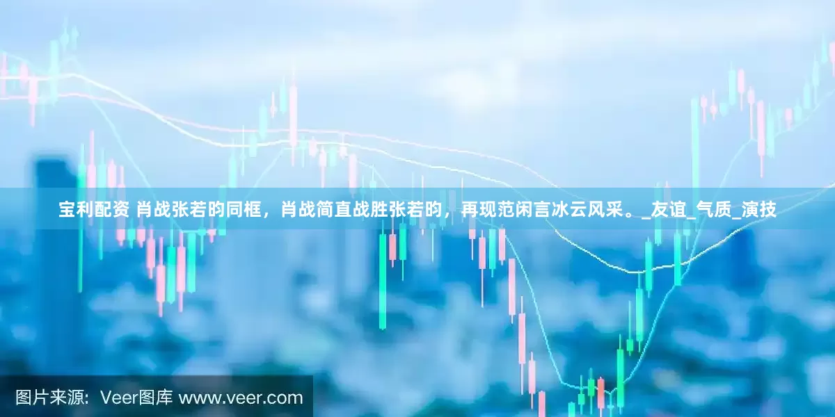 宝利配资 肖战张若昀同框，肖战简直战胜张若昀，再现范闲言冰云风采。_友谊_气质_演技