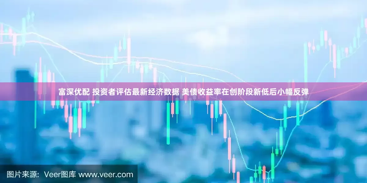 富深优配 投资者评估最新经济数据 美债收益率在创阶段新低后小幅反弹