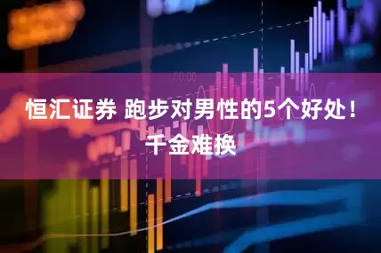 恒汇证券 跑步对男性的5个好处！千金难换