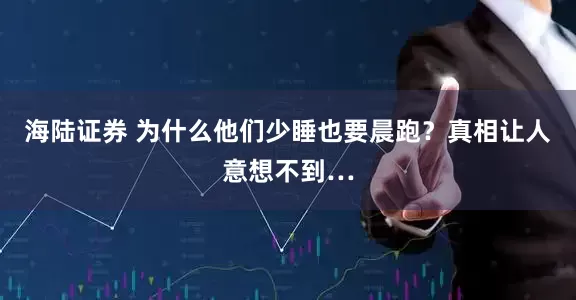 海陆证券 为什么他们少睡也要晨跑？真相让人意想不到…