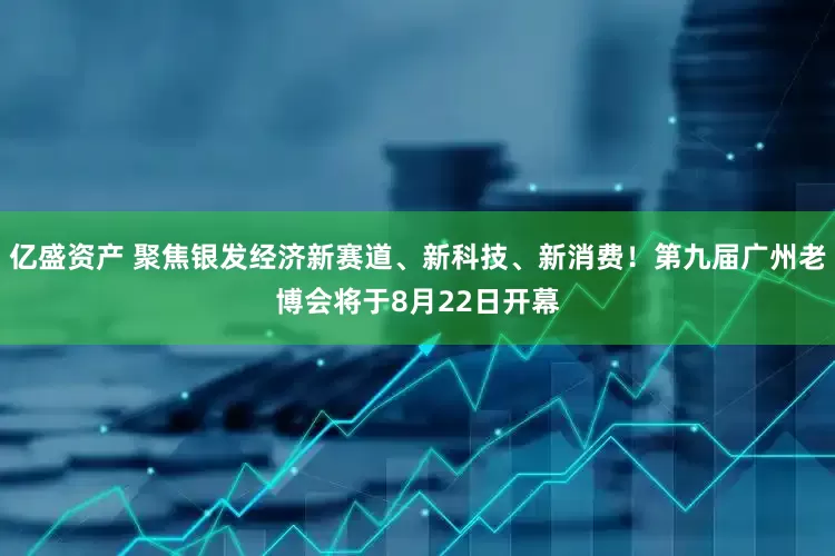 亿盛资产 聚焦银发经济新赛道、新科技、新消费！第九届广州老博会将于8月22日开幕