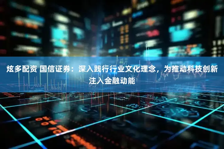 炫多配资 国信证券：深入践行行业文化理念，为推动科技创新注入金融动能