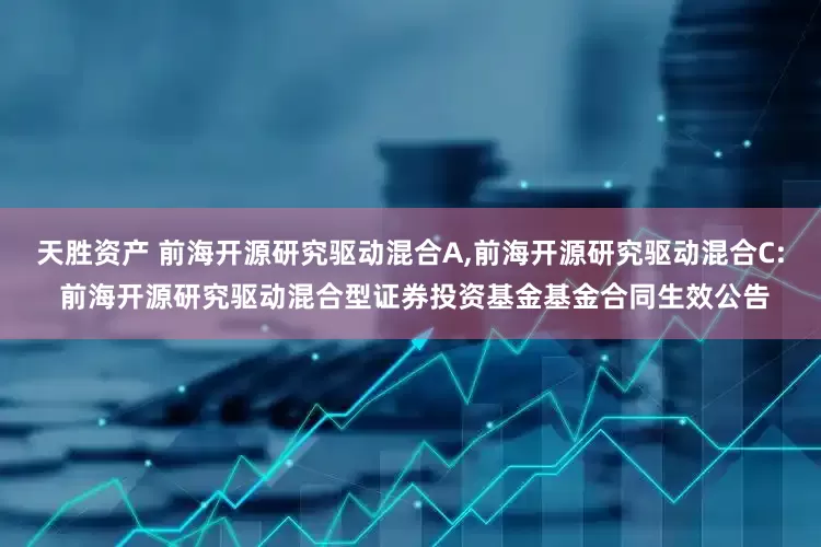 天胜资产 前海开源研究驱动混合A,前海开源研究驱动混合C: 前海开源研究驱动混合型证券投资基金基金合同生效公告