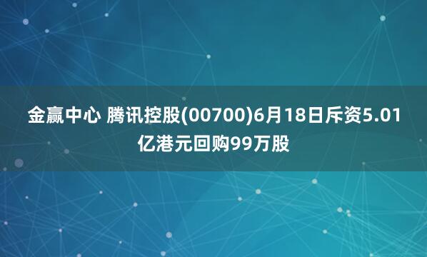 金赢中心 腾讯控股(00700)6月18日斥资5.01亿港元回购99万股