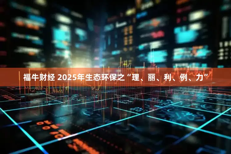 福牛财经 2025年生态环保之“理、丽、利、例、力”