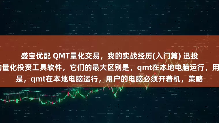 盛宝优配 QMT量化交易，我的实战经历(入门篇) 迅投qmt，是比ptrade更专业的量化投资工具软件，它们的最大区别是，qmt在本地电脑运行，用户的电脑必须开着机，策略
