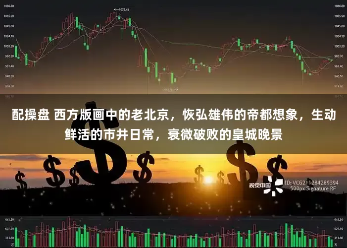 配操盘 西方版画中的老北京，恢弘雄伟的帝都想象，生动鲜活的市井日常，衰微破败的皇城晚景