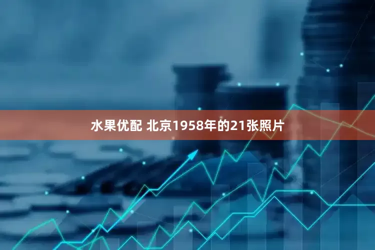水果优配 北京1958年的21张照片