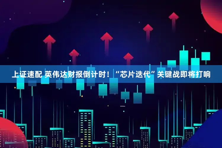 上证速配 英伟达财报倒计时！“芯片迭代”关键战即将打响