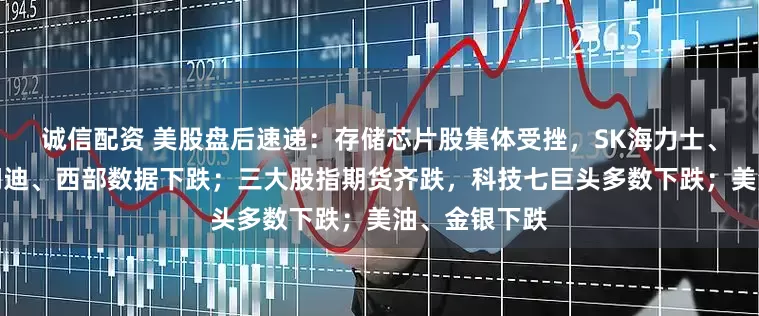 诚信配资 美股盘后速递：存储芯片股集体受挫，SK海力士、美光科技、闪迪、西部数据下跌；三大股指期货齐跌，科技七巨头多数下跌；美油、金银下跌